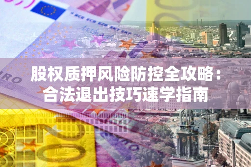 济南股权质押风险防控全攻略：合法退出技巧速学指南