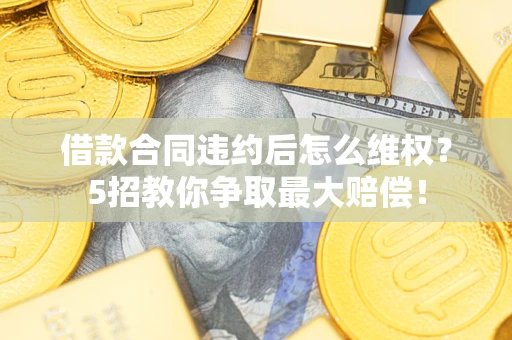 济南借款合同违约后怎么维权？5招教你争取最大赔偿！